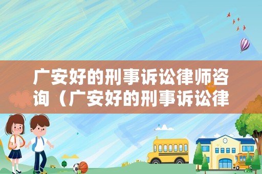 廣安好的刑事訴訟律師咨詢（廣安好的刑事訴訟律師咨詢公司）