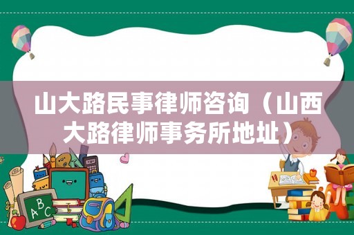 山大路民事律師咨詢（山西大路律師事務所地址）