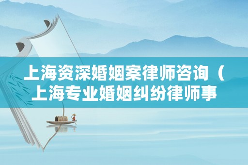 上海資深婚姻案律師咨詢（上海專業婚姻糾紛律師事務所）