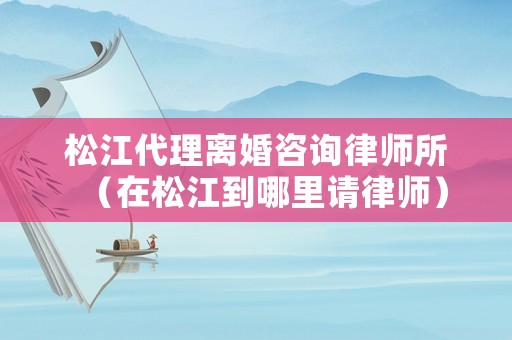 松江代理離婚咨詢律師所（在松江到哪里請(qǐng)律師）
