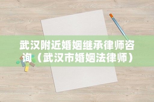 武漢附近婚姻繼承律師咨詢（武漢市婚姻法律師）