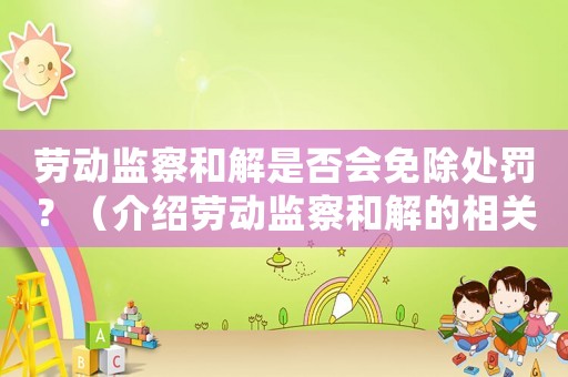 勞動監察和解是否會免除處罰？（介紹勞動監察和解的相關規定）