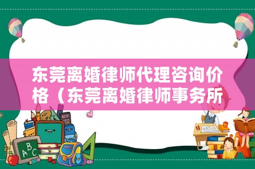 東莞離婚律師代理咨詢價格（東莞離婚律師事務所哪家強）