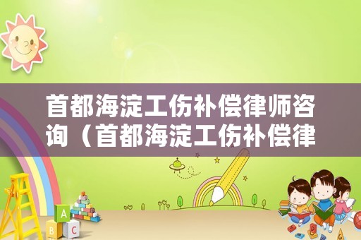 首都海淀工傷補償律師咨詢（首都海淀工傷補償律師咨詢電話號碼）