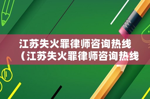 江蘇失火罪律師咨詢熱線（江蘇失火罪律師咨詢熱線電話號碼）