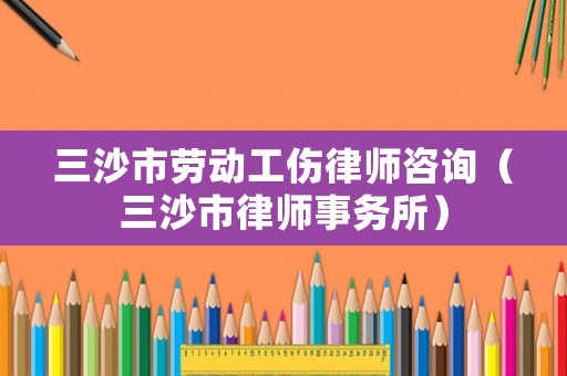 三沙市勞動工傷律師咨詢（三沙市律師事務所）