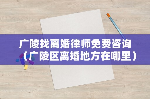 廣陵找離婚律師免費咨詢（廣陵區離婚地方在哪里）