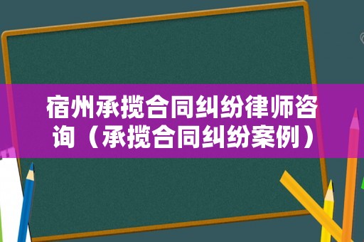 宿州承攬合同糾紛律師咨詢（承攬合同糾紛案例）