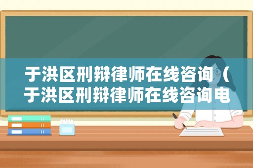 于洪區刑辯律師在線咨詢（于洪區刑辯律師在線咨詢電話）