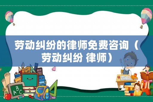 勞動糾紛的律師免費咨詢（勞動糾紛 律師）