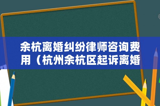 余杭離婚糾紛律師咨詢費用（杭州余杭區(qū)起訴離婚在哪）