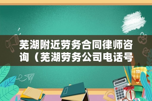 蕪湖附近勞務合同律師咨詢（蕪湖勞務公司電話號碼）