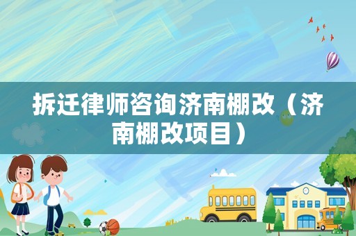 拆遷律師咨詢濟南棚改（濟南棚改項目）