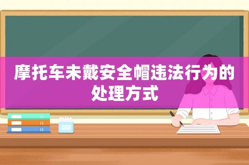 摩托車未戴安全帽違法行為的處理方式