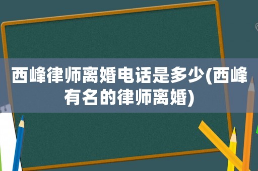 西峰律師離婚電話是多少(西峰有名的律師離婚)