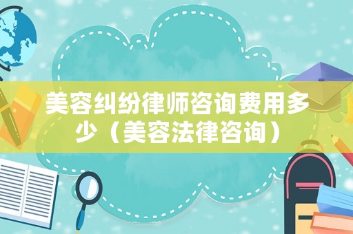 美容糾紛律師咨詢費用多少（美容法律咨詢）
