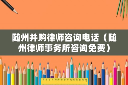 隨州并購律師咨詢電話（隨州律師事務所咨詢免費）