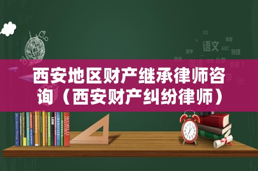 西安地區財產繼承律師咨詢（西安財產糾紛律師）