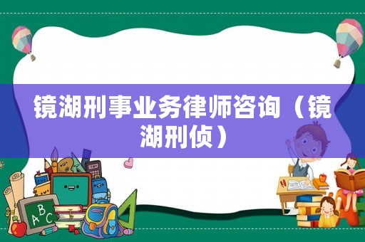 鏡湖刑事業務律師咨詢（鏡湖刑偵）