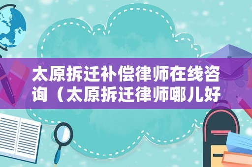 太原拆遷補償律師在線咨詢（太原拆遷律師哪兒好）
