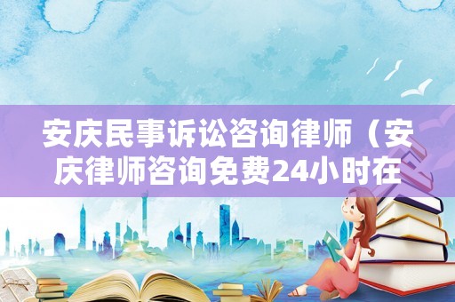 安慶民事訴訟咨詢律師（安慶律師咨詢免費(fèi)24小時(shí)在線）