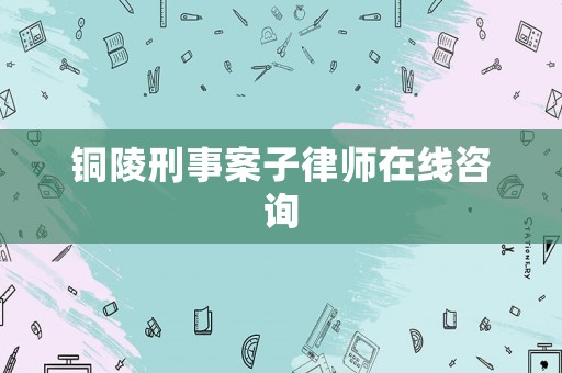 銅陵刑事案子律師在線咨詢