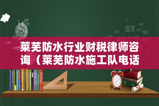 萊蕪防水行業財稅律師咨詢（萊蕪防水施工隊電話）