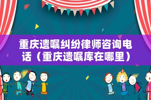 重慶遺囑糾紛律師咨詢電話（重慶遺囑庫在哪里）