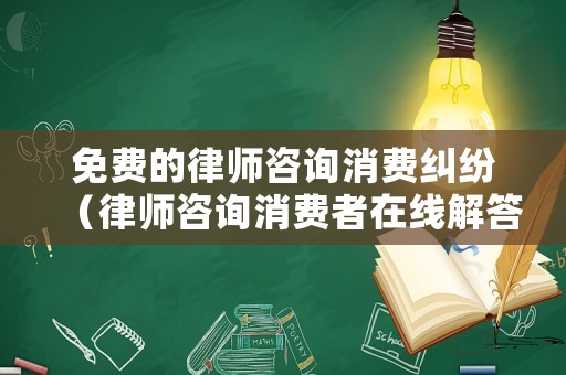 免費(fèi)的律師咨詢消費(fèi)糾紛（律師咨詢消費(fèi)者在線解答）