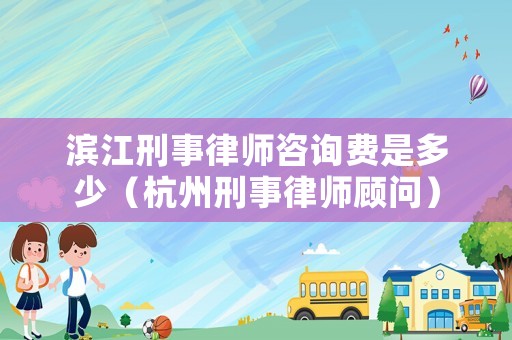 濱江刑事律師咨詢費是多少（杭州刑事律師顧問）