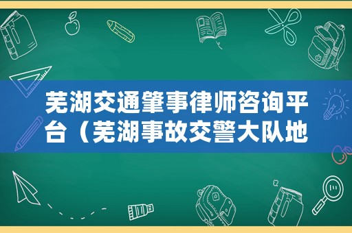 蕪湖交通肇事律師咨詢平臺（蕪湖事故交警大隊地址）