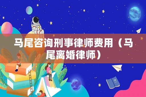 馬尾咨詢刑事律師費用（馬尾離婚律師）