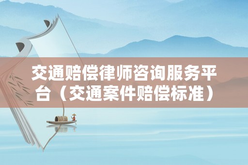 交通賠償律師咨詢服務平臺（交通案件賠償標準）