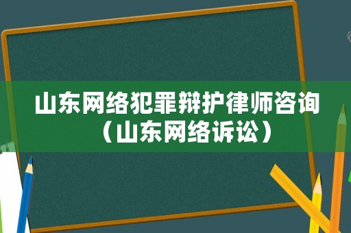 山東網(wǎng)絡(luò)犯罪辯護(hù)律師咨詢（山東網(wǎng)絡(luò)訴訟）