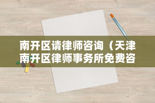南開區(qū)請(qǐng)律師咨詢（天津南開區(qū)律師事務(wù)所免費(fèi)咨詢電話）