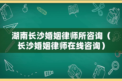 湖南長沙婚姻律師所咨詢（長沙婚姻律師在線咨詢）