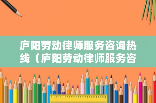 廬陽勞動律師服務咨詢熱線（廬陽勞動律師服務咨詢熱線電話）
