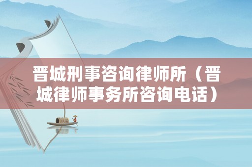 晉城刑事咨詢律師所（晉城律師事務所咨詢電話）