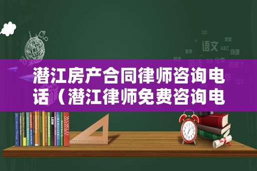 潛江房產(chǎn)合同律師咨詢電話（潛江律師免費咨詢電話）
