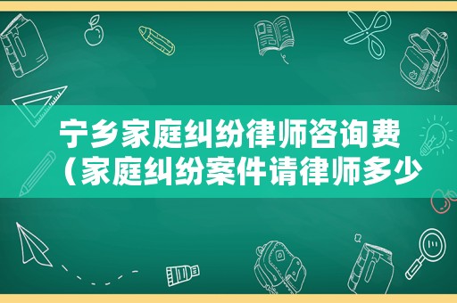 寧鄉(xiāng)家庭糾紛律師咨詢費(fèi)（家庭糾紛案件請律師多少錢）