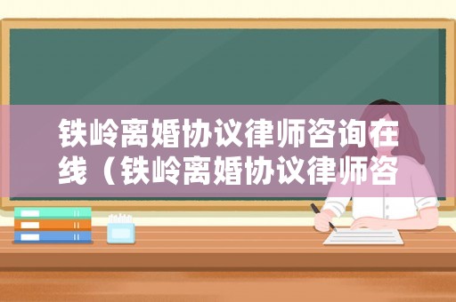 鐵嶺離婚協議律師咨詢在線（鐵嶺離婚協議律師咨詢在線查詢）