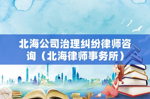 北海公司治理糾紛律師咨詢（北海律師事務(wù)所）