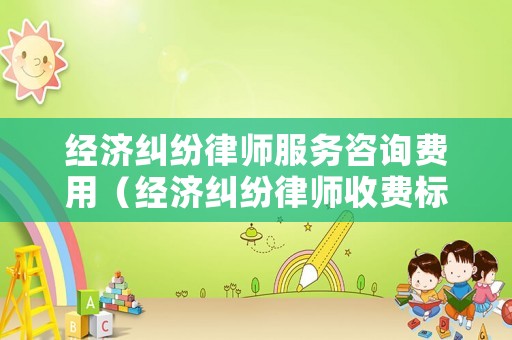 經濟糾紛律師服務咨詢費用（經濟糾紛律師收費標準最新規定出臺）