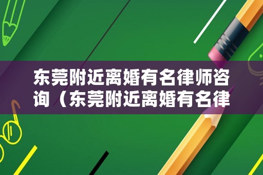 東莞附近離婚有名律師咨詢（東莞附近離婚有名律師咨詢電話）