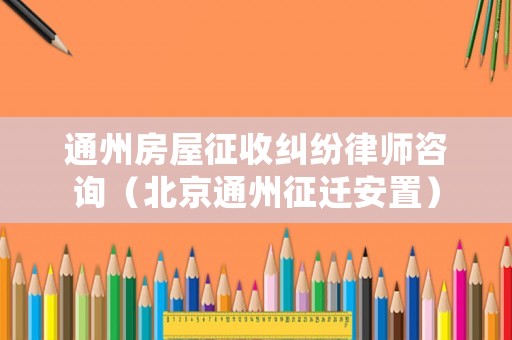 通州房屋征收糾紛律師咨詢（北京通州征遷安置）