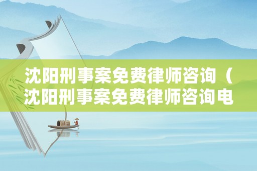 沈陽刑事案免費律師咨詢（沈陽刑事案免費律師咨詢電話）