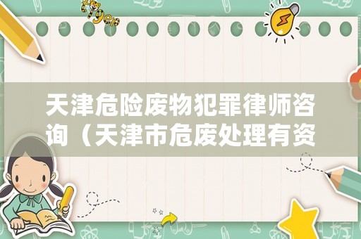 天津危險廢物犯罪律師咨詢（天津市危廢處理有資質企業有哪些）