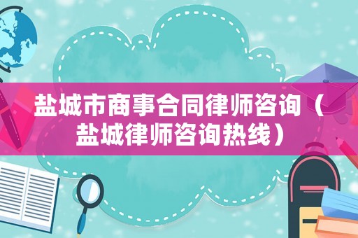 鹽城市商事合同律師咨詢（鹽城律師咨詢熱線）