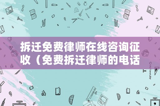 拆遷免費律師在線咨詢征收（免費拆遷律師的電話號）