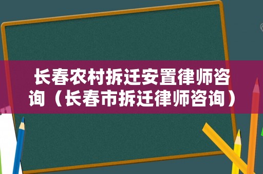 長(zhǎng)春農(nóng)村拆遷安置律師咨詢（長(zhǎng)春市拆遷律師咨詢）